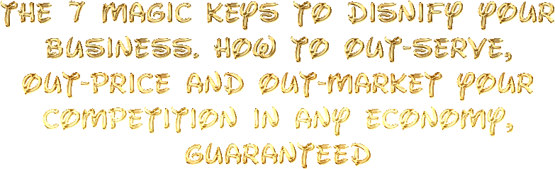 The 7 Magic Keys to Disnify Your Business. How to Out-Serve, Out-Price and Out-Market Your Competition in ANY Economy, GUARANTEED